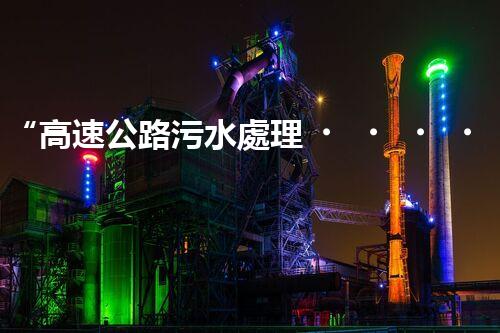 “高速公路污水處理，綠色出行新篇章”
